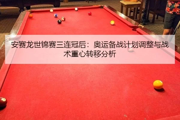 安赛龙世锦赛三连冠后：奥运备战计划调整与战术重心转移分析